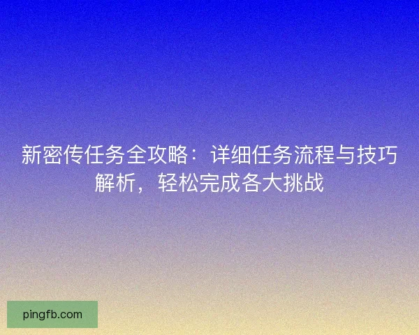 新密传任务全攻略：详细任务流程与技巧解析，轻松完成各大挑战