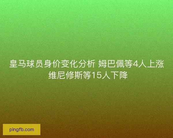 皇马球员身价变化分析 姆巴佩等4人上涨 维尼修斯等15人下降