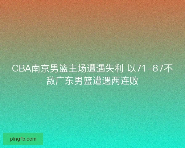 CBA南京男篮主场遭遇失利 以71-87不敌广东男篮遭遇两连败