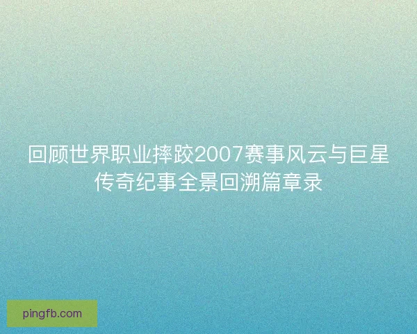 回顾世界职业摔跤2007赛事风云与巨星传奇纪事全景回溯篇章录
