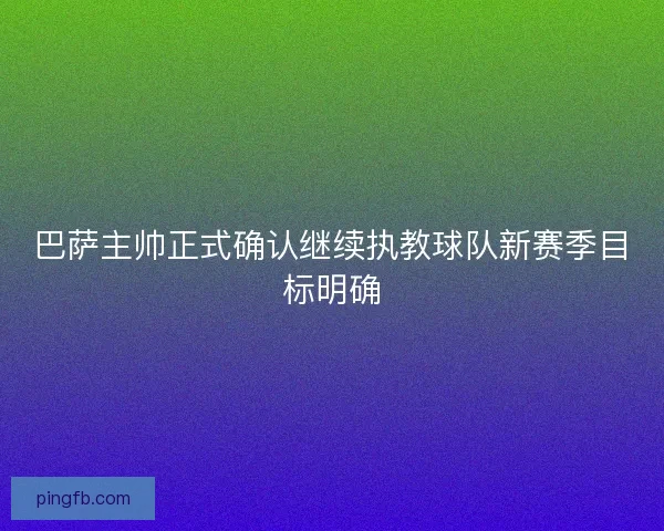 巴萨主帅正式确认继续执教球队新赛季目标明确