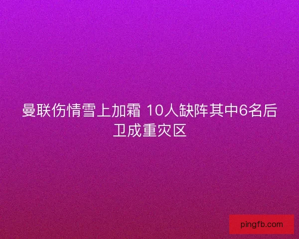 曼联伤情雪上加霜 10人缺阵其中6名后卫成重灾区