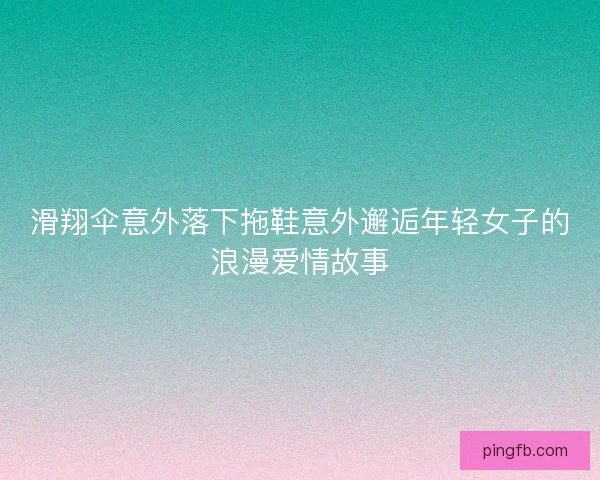 滑翔伞意外落下拖鞋意外邂逅年轻女子的浪漫爱情故事