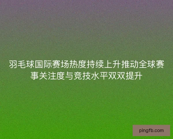 羽毛球国际赛场热度持续上升推动全球赛事关注度与竞技水平双双提升