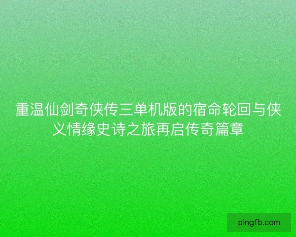 重温仙剑奇侠传三单机版的宿命轮回与侠义情缘史诗之旅再启传奇篇章