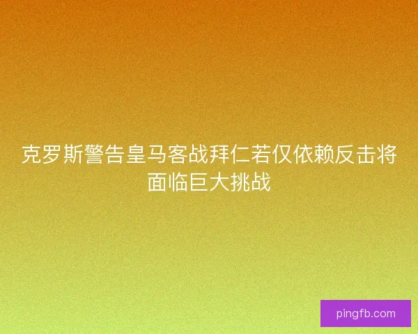 克罗斯警告皇马客战拜仁若仅依赖反击将面临巨大挑战